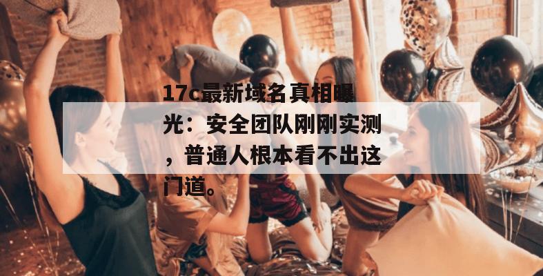 17c最新域名真相曝光：安全团队刚刚实测，普通人根本看不出这门道。