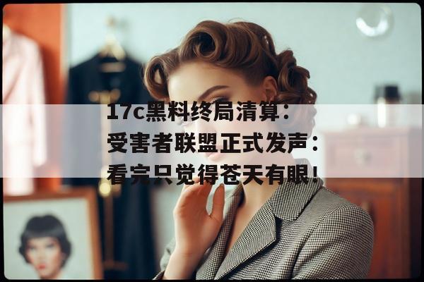 17c黑料终局清算：受害者联盟正式发声：看完只觉得苍天有眼！