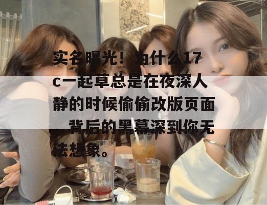 实名曝光！为什么17c一起草总是在夜深人静的时候偷偷改版页面，背后的黑幕深到你无法想象。