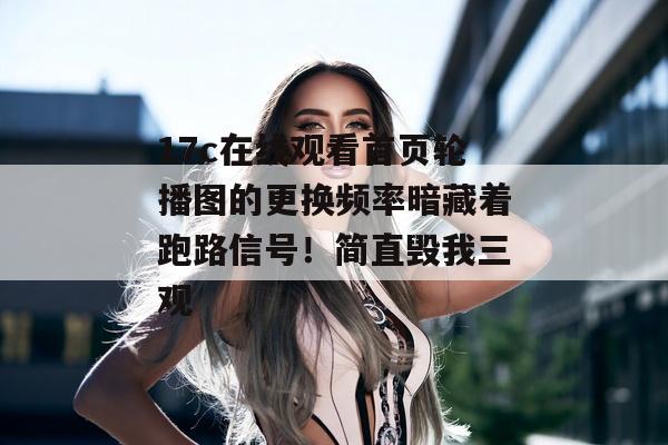 17c在线观看首页轮播图的更换频率暗藏着跑路信号!简直毁我三观