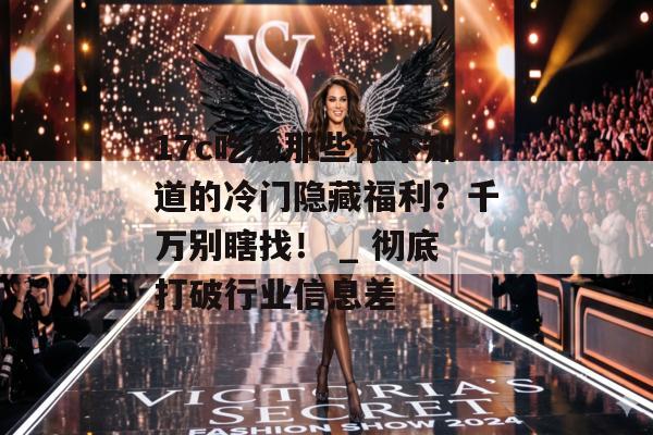 17c吃瓜那些你不知道的冷门隐藏福利？千万别瞎找！ _ 彻底打破行业信息差