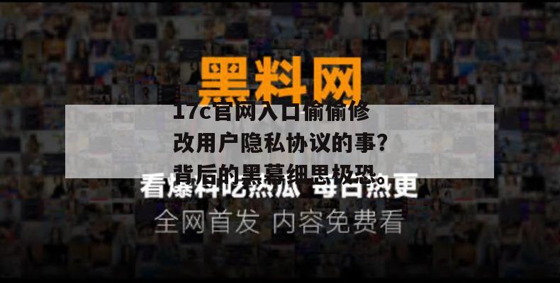 17c官网入口偷偷修改用户隐私协议的事？背后的黑幕细思极恐。