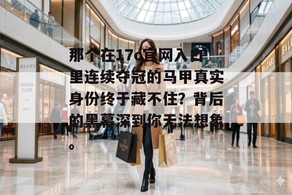 那个在17c官网入口里连续夺冠的马甲真实身份终于藏不住?背后的黑幕深到你无法想象。
