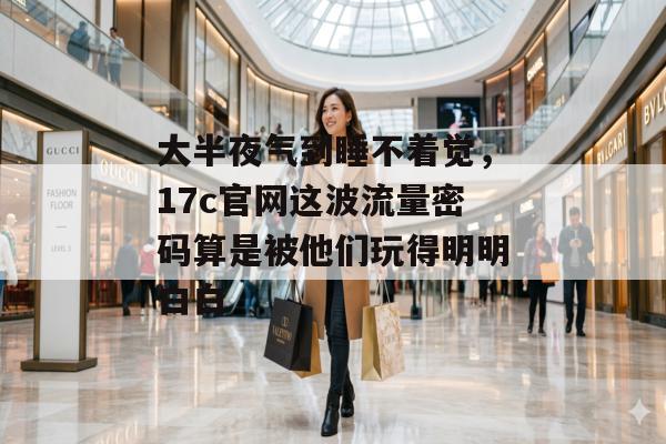 大半夜气到睡不着觉，17c官网这波流量密码算是被他们玩得明明白白