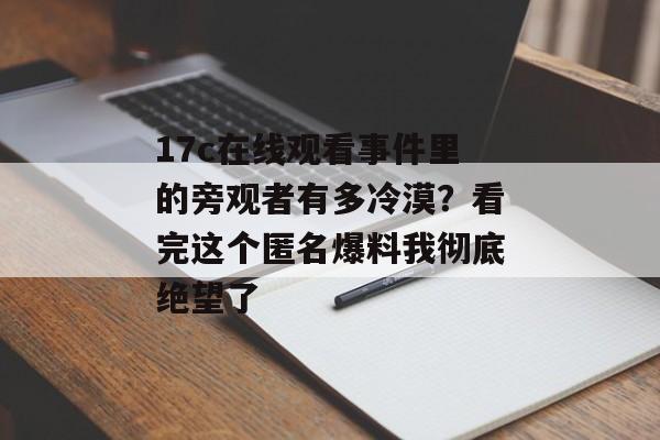 17c在线观看事件里的旁观者有多冷漠?看完这个匿名爆料我彻底绝望了