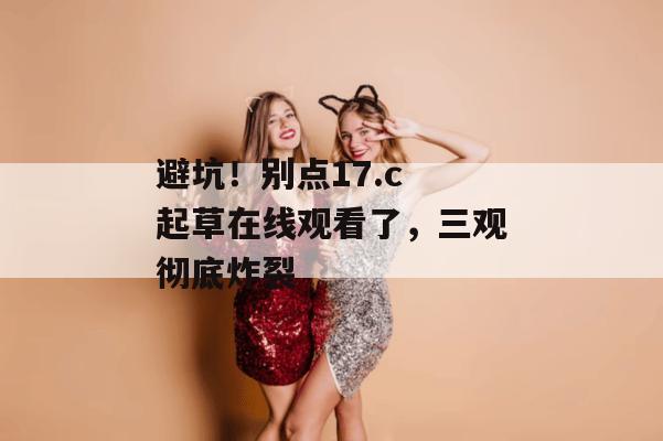 避坑！别点17.c 起草在线观看了，三观彻底炸裂