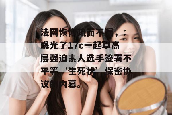 法网恢恢疏而不漏，：曝光了17c一起草高层强迫素人选手签署不平等‘生死状’保密协议的内幕。