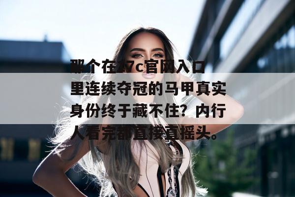 那个在17c官网入口里连续夺冠的马甲真实身份终于藏不住?内行人看完都直接直摇头。