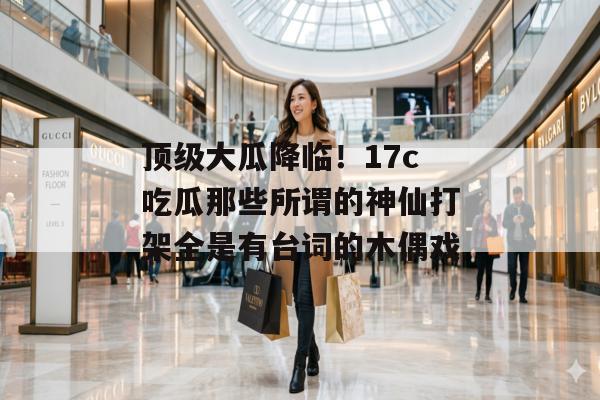顶级大瓜降临！17c吃瓜那些所谓的神仙打架全是有台词的木偶戏