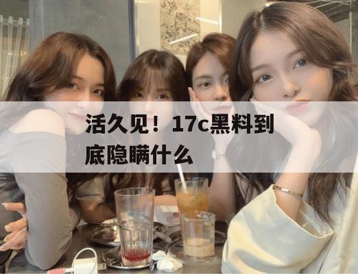 活久见！17c黑料到底隐瞒什么